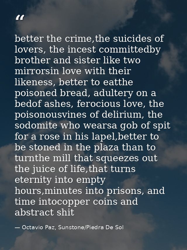 better the crime,the suicides of lovers, the incest committedby brother and sister like two mirrorsin love with their li — Octavio Paz, Sunstone/Piedra De Sol