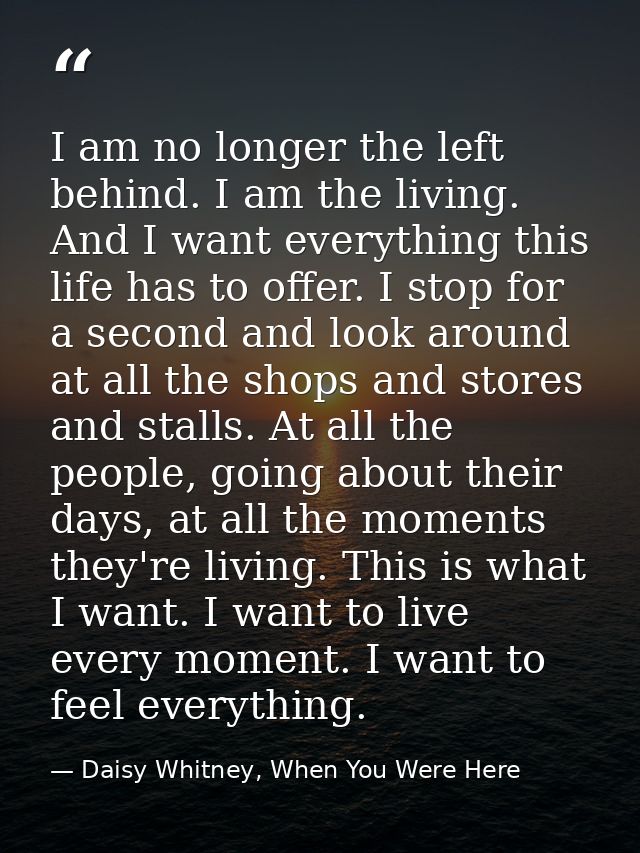 I am no longer the left behind. I am the living. And I want everything this life has to offer. I stop for a second and l — Daisy Whitney, When You Were Here