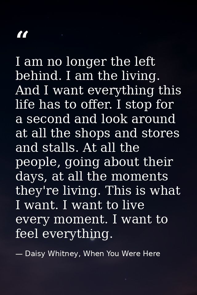 I am no longer the left behind. I am the living. And I want everything this life has to offer. I stop for a second and l — Daisy Whitney, When You Were Here