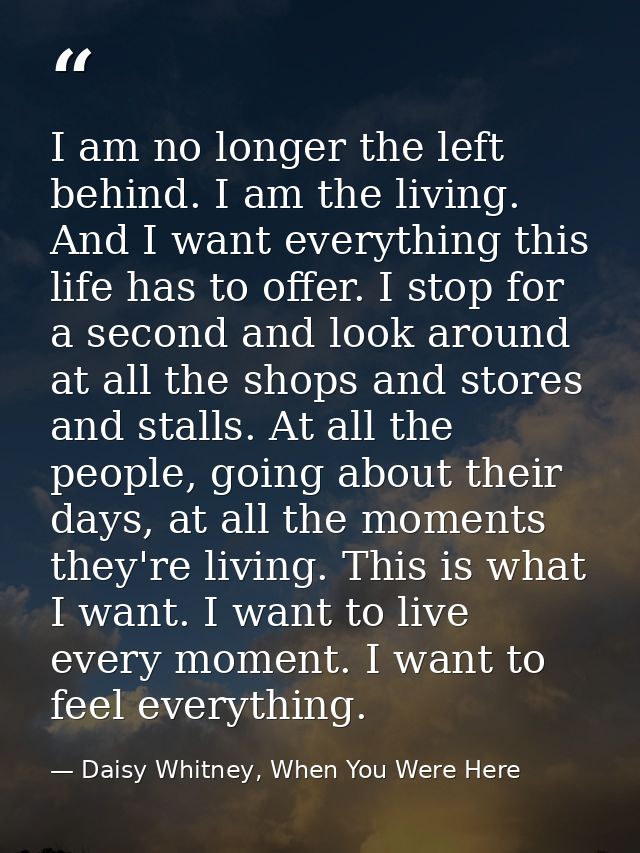 I am no longer the left behind. I am the living. And I want everything this life has to offer. I stop for a second and l — Daisy Whitney, When You Were Here
