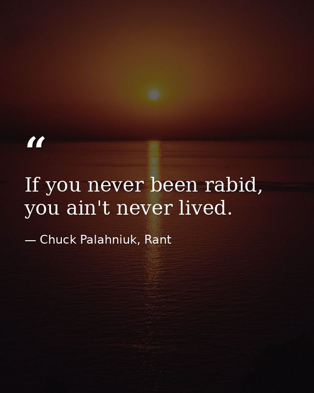 If you never been rabid, you ain't never lived. — Chuck Palahniuk, Rant