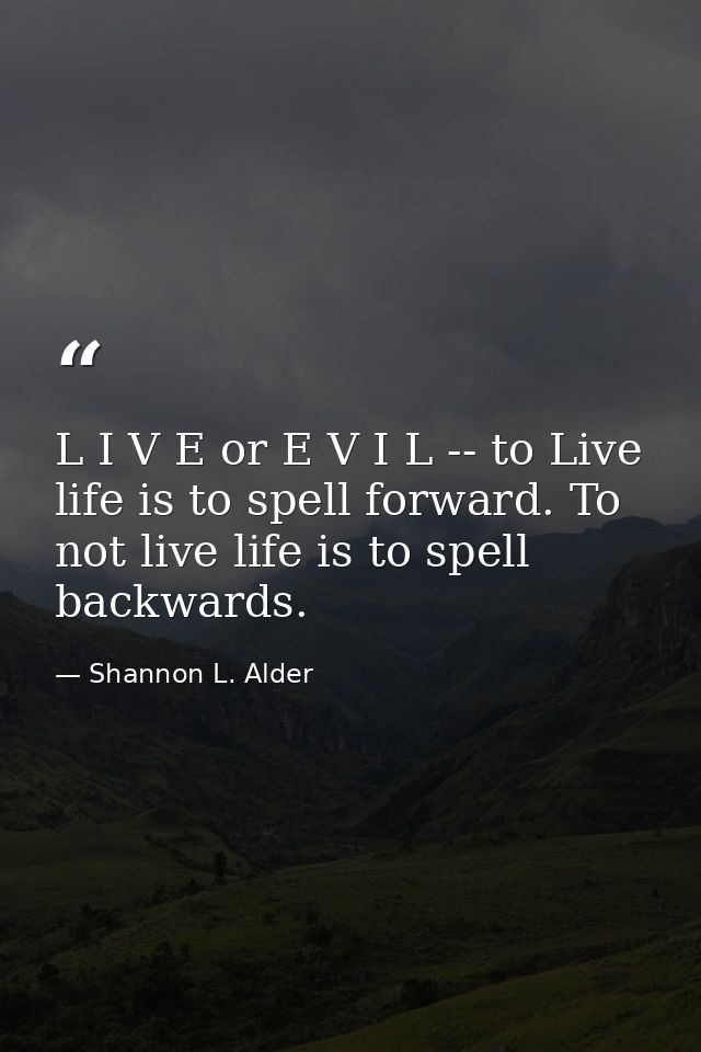L I V E or E V I L -- to Live life is to spell forward. To not live life is to spell backwards. — Shannon L. Alder