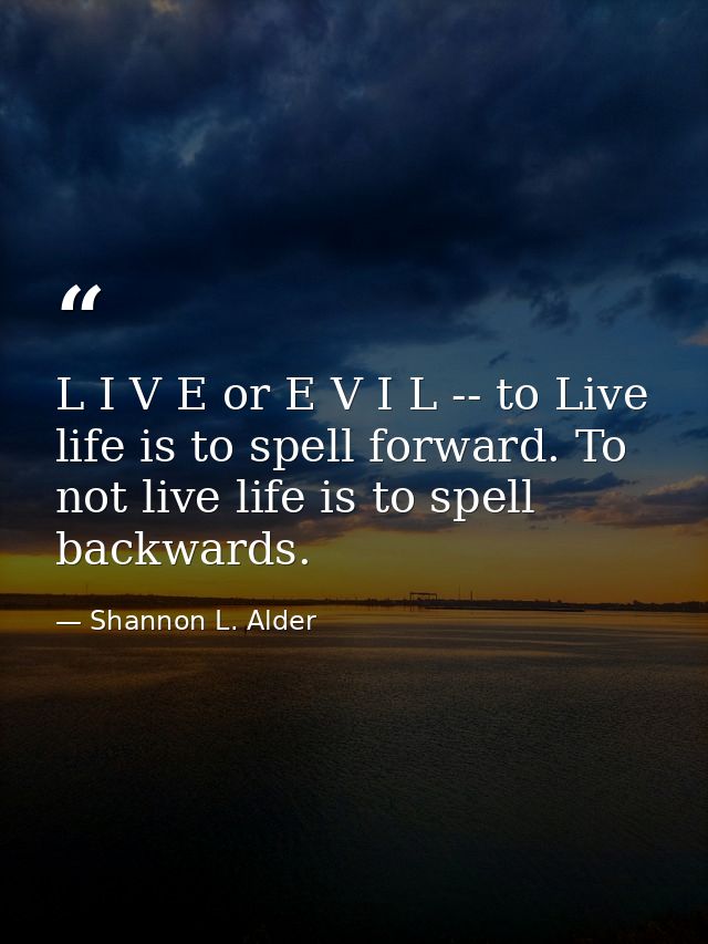 L I V E or E V I L -- to Live life is to spell forward. To not live life is to spell backwards. — Shannon L. Alder