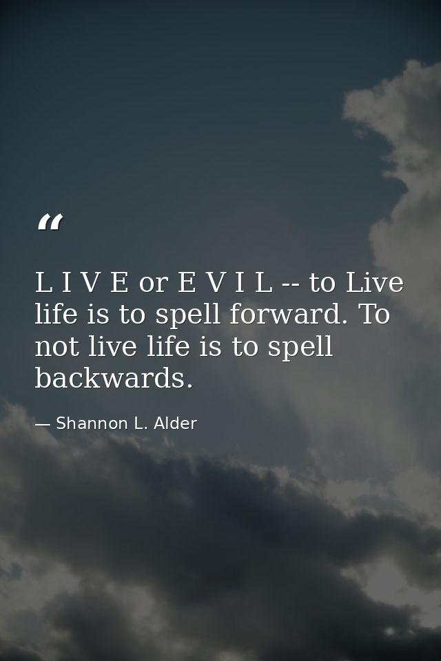 L I V E or E V I L -- to Live life is to spell forward. To not live life is to spell backwards. — Shannon L. Alder