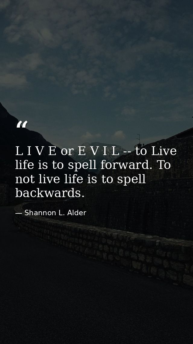 L I V E or E V I L -- to Live life is to spell forward. To not live life is to spell backwards. — Shannon L. Alder