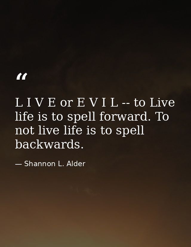 L I V E or E V I L -- to Live life is to spell forward. To not live life is to spell backwards. — Shannon L. Alder