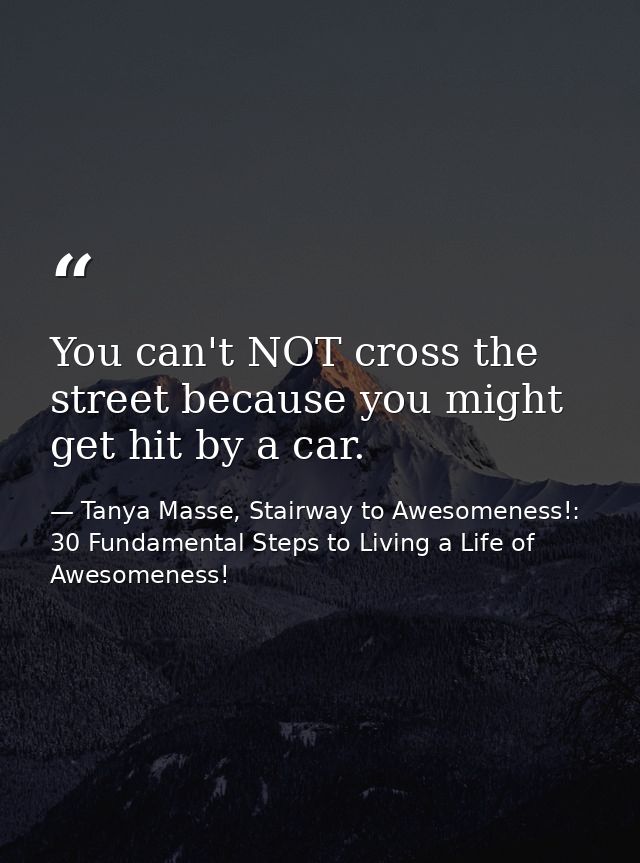 You can't NOT cross the street because you might get hit by a car. — Tanya Masse, Stairway to Awesomeness!: 30 Fundamental Steps to Living a Life of Awesomeness!