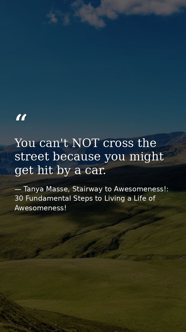 You can't NOT cross the street because you might get hit by a car. — Tanya Masse, Stairway to Awesomeness!: 30 Fundamental Steps to Living a Life of Awesomeness!