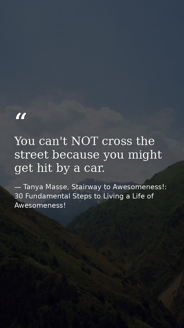 You can't NOT cross the street because you might get hit by a car. — Tanya Masse, Stairway to Awesomeness!: 30 Fundamental Steps to Living a Life of Awesomeness!