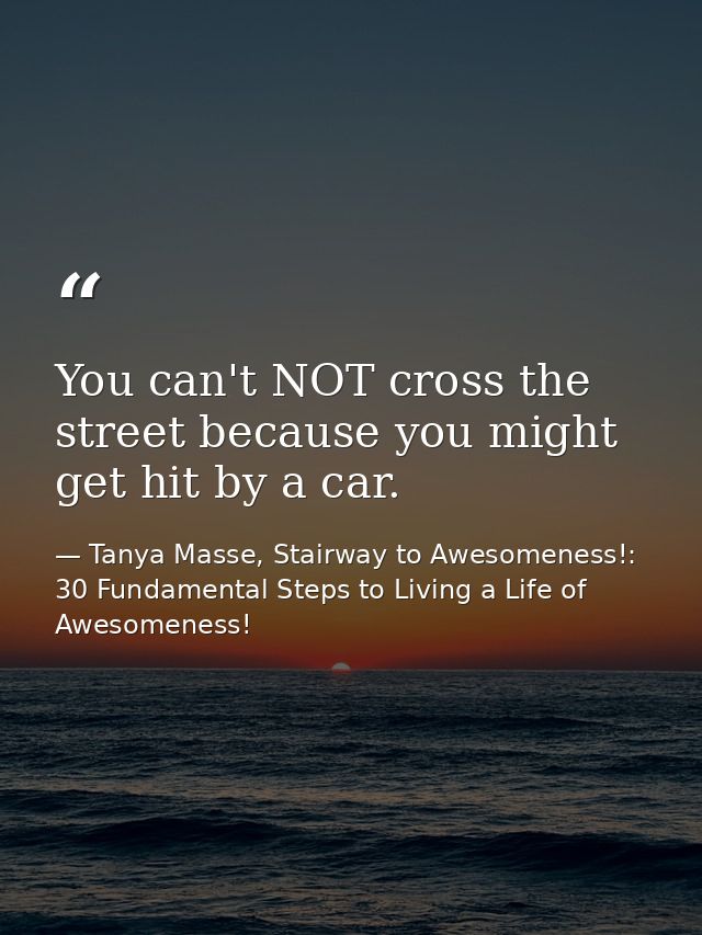 You can't NOT cross the street because you might get hit by a car. — Tanya Masse, Stairway to Awesomeness!: 30 Fundamental Steps to Living a Life of Awesomeness!