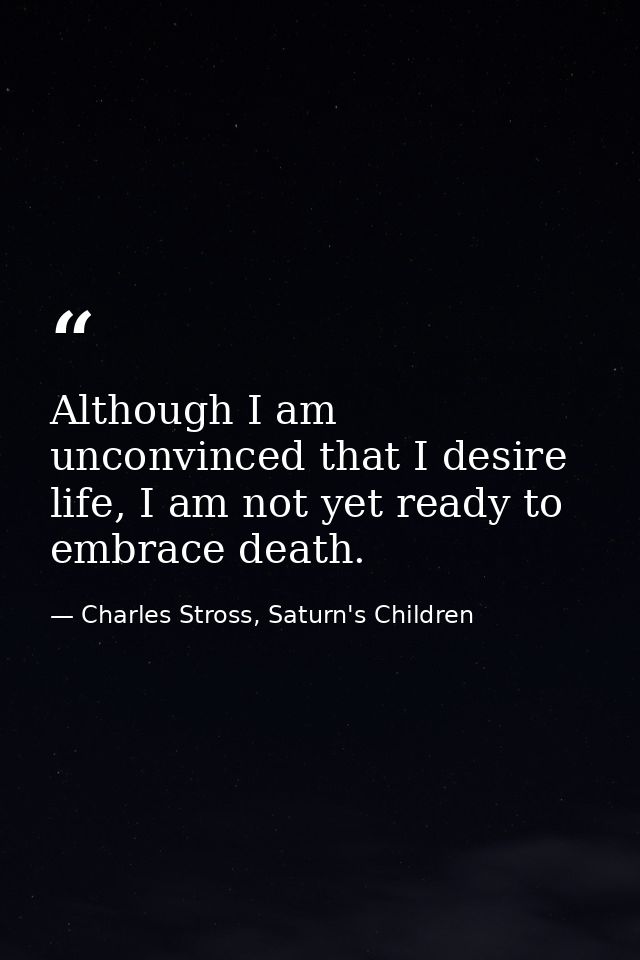 Although I am unconvinced that I desire life, I am not yet ready to embrace death. — Charles Stross, Saturn's Children