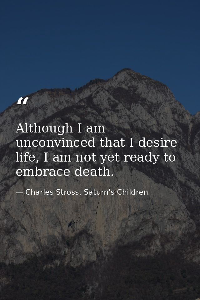 Although I am unconvinced that I desire life, I am not yet ready to embrace death. — Charles Stross, Saturn's Children
