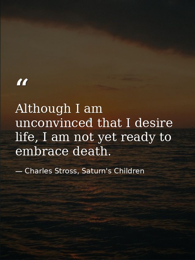 Although I am unconvinced that I desire life, I am not yet ready to embrace death. — Charles Stross, Saturn's Children