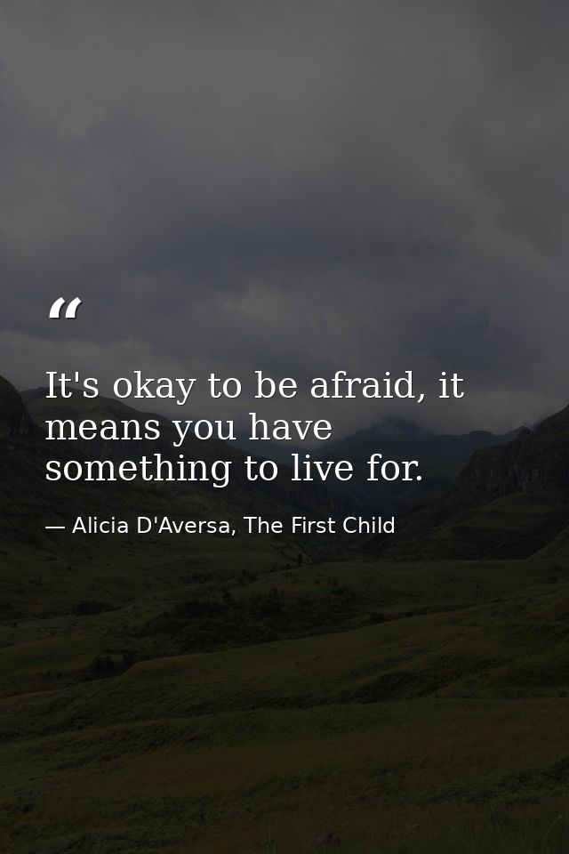 It's okay to be afraid, it means you have something to live for. — Alicia D'Aversa, The First Child