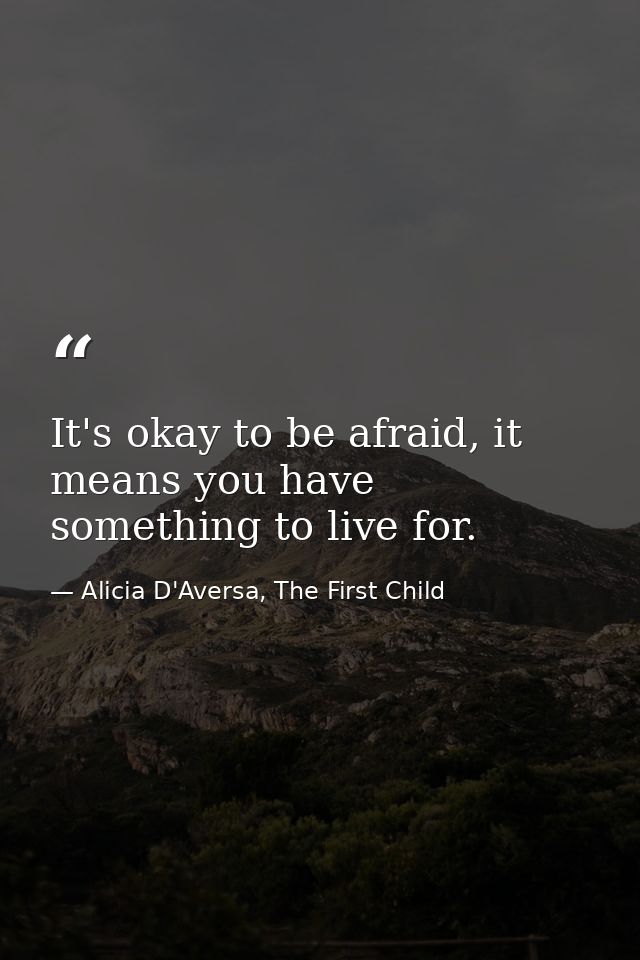 It's okay to be afraid, it means you have something to live for. — Alicia D'Aversa, The First Child