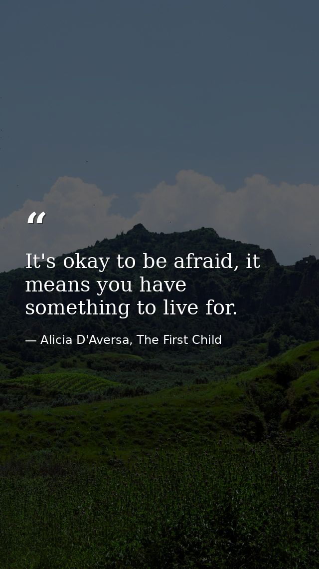 It's okay to be afraid, it means you have something to live for. — Alicia D'Aversa, The First Child