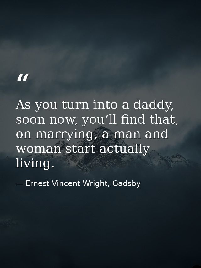 As you turn into a daddy, soon now, you’ll find that, on marrying, a man and woman start actually living. — Ernest Vincent Wright, Gadsby