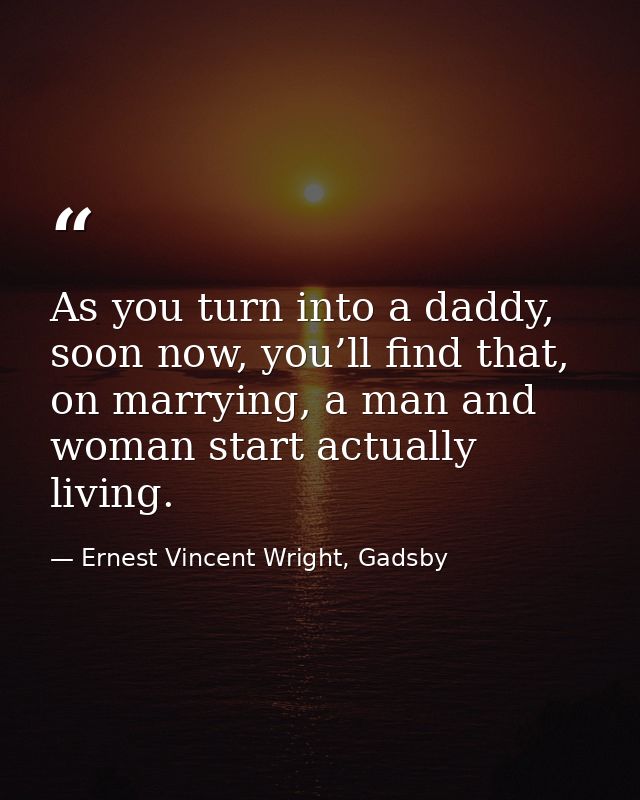 As you turn into a daddy, soon now, you’ll find that, on marrying, a man and woman start actually living. — Ernest Vincent Wright, Gadsby