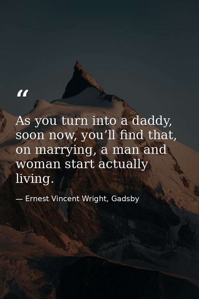 As you turn into a daddy, soon now, you’ll find that, on marrying, a man and woman start actually living. — Ernest Vincent Wright, Gadsby