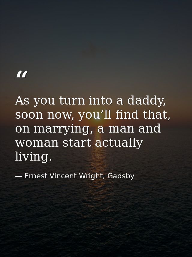 As you turn into a daddy, soon now, you’ll find that, on marrying, a man and woman start actually living. — Ernest Vincent Wright, Gadsby