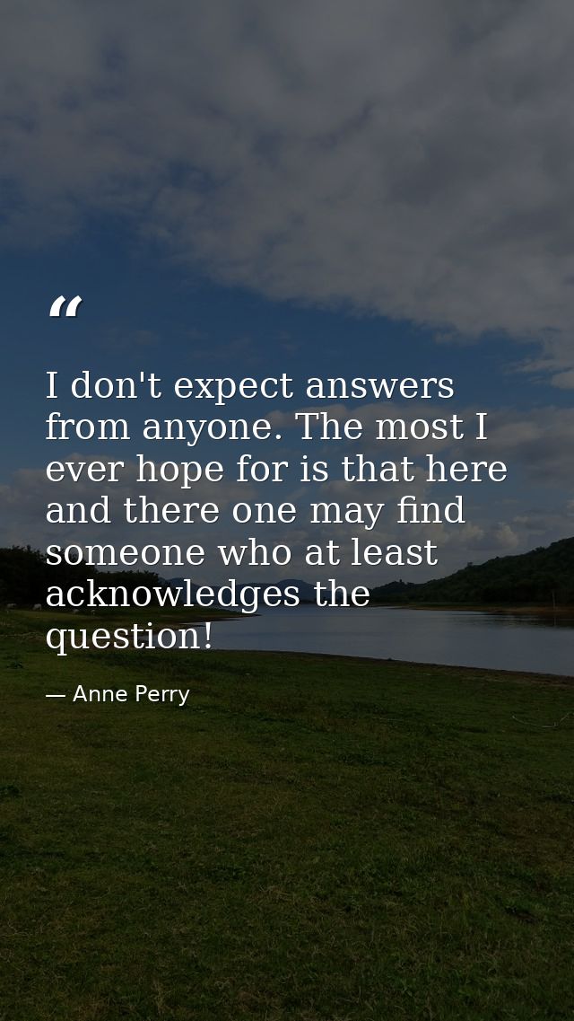 I don't expect answers from anyone. The most I ever hope for is that here and there one may find someone who at least ac — Anne Perry