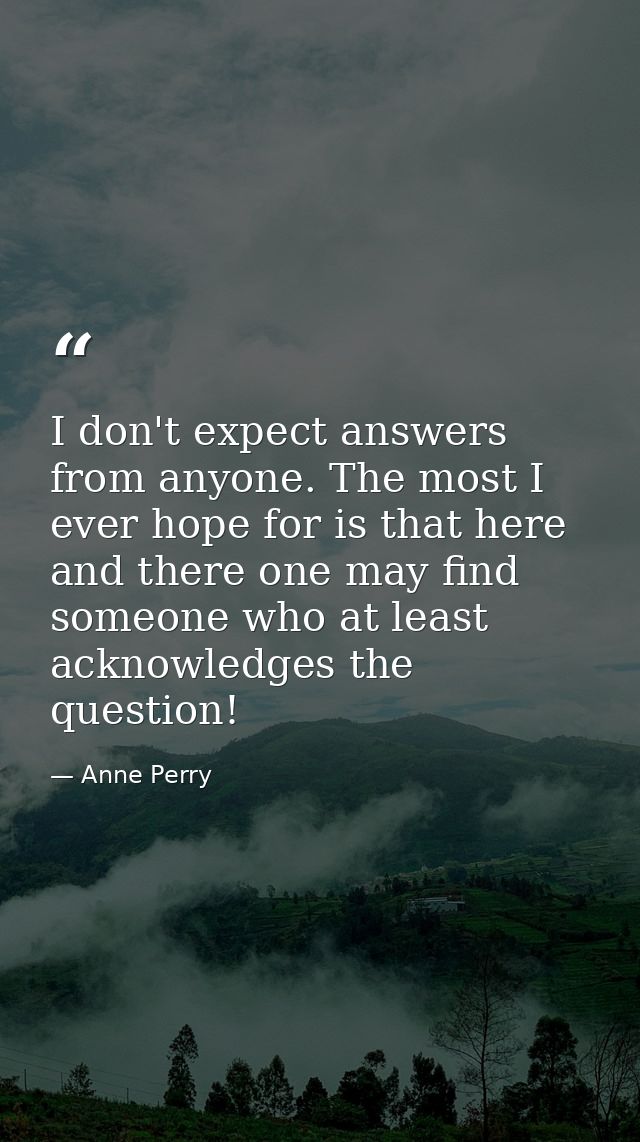 I don't expect answers from anyone. The most I ever hope for is that here and there one may find someone who at least ac — Anne Perry