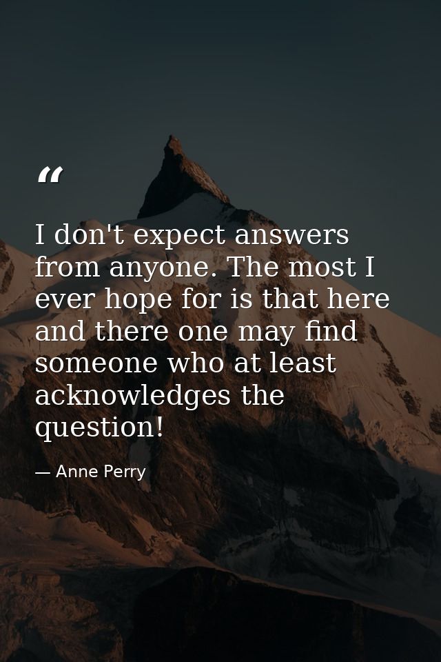 I don't expect answers from anyone. The most I ever hope for is that here and there one may find someone who at least ac — Anne Perry
