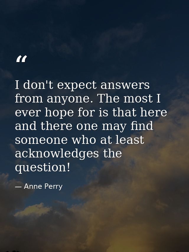 I don't expect answers from anyone. The most I ever hope for is that here and there one may find someone who at least ac — Anne Perry