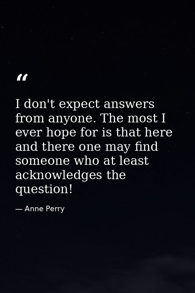 I don't expect answers from anyone. The most I ever hope for is that here and there one may find someone who at least ac — Anne Perry