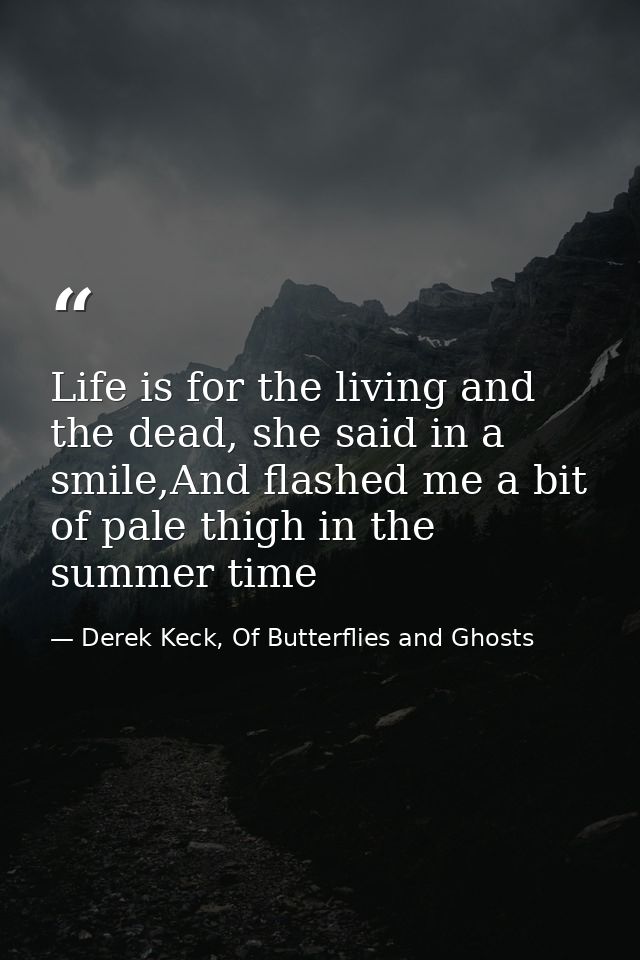 Life is for the living and the dead, she said in a smile,And flashed me a bit of pale thigh in the summer time — Derek Keck, Of Butterflies and Ghosts