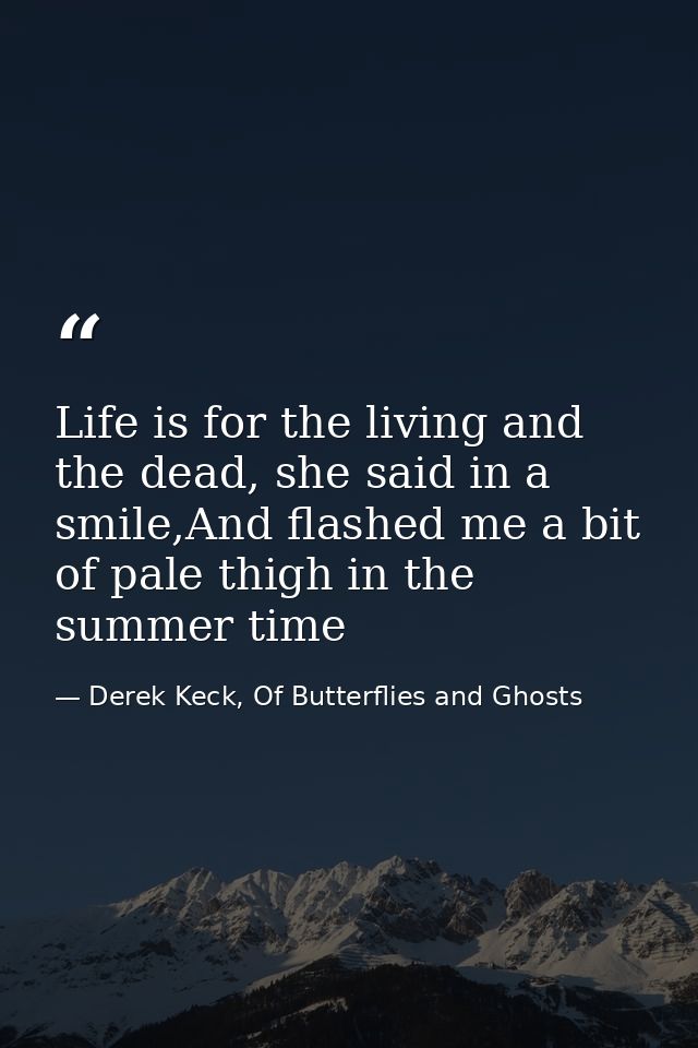 Life is for the living and the dead, she said in a smile,And flashed me a bit of pale thigh in the summer time — Derek Keck, Of Butterflies and Ghosts
