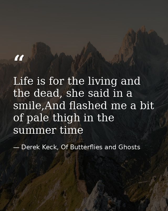 Life is for the living and the dead, she said in a smile,And flashed me a bit of pale thigh in the summer time — Derek Keck, Of Butterflies and Ghosts
