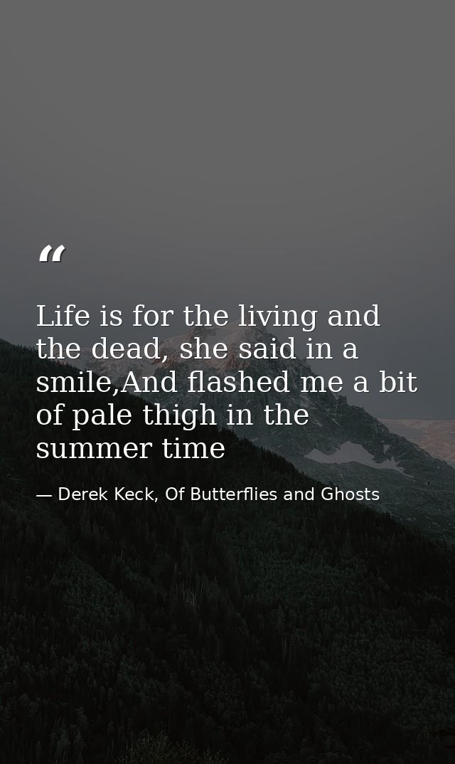 Life is for the living and the dead, she said in a smile,And flashed me a bit of pale thigh in the summer time — Derek Keck, Of Butterflies and Ghosts