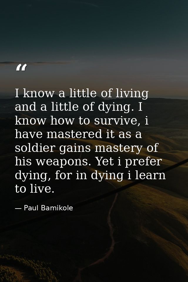 I know a little of living and a little of dying. I know how to survive, i have mastered it as a soldier gains mastery of — Paul Bamikole