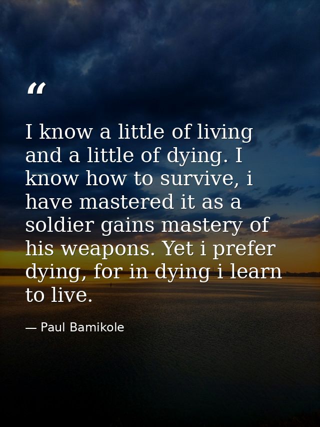 I know a little of living and a little of dying. I know how to survive, i have mastered it as a soldier gains mastery of — Paul Bamikole