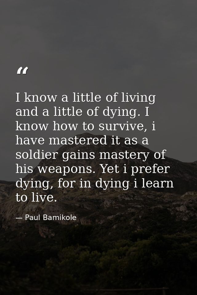 I know a little of living and a little of dying. I know how to survive, i have mastered it as a soldier gains mastery of — Paul Bamikole