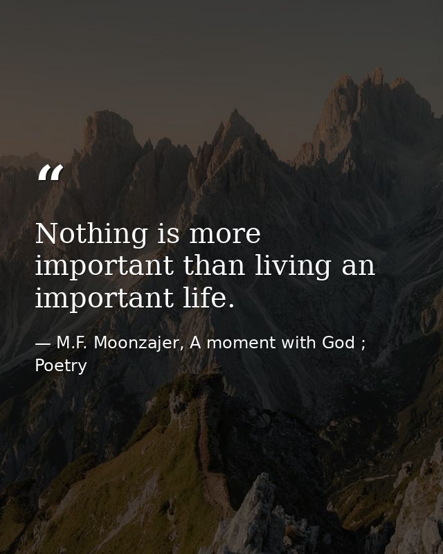 Nothing is more important than living an important life. — M.F. Moonzajer, A moment with God ; Poetry