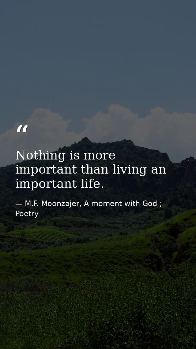 Nothing is more important than living an important life. — M.F. Moonzajer, A moment with God ; Poetry