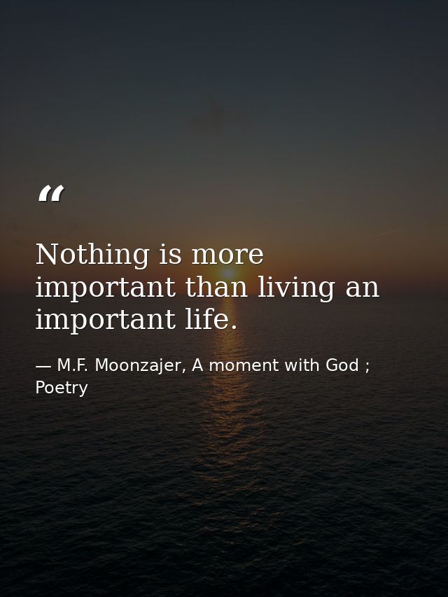 Nothing is more important than living an important life. — M.F. Moonzajer, A moment with God ; Poetry