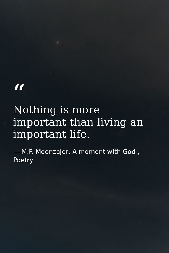 Nothing is more important than living an important life. — M.F. Moonzajer, A moment with God ; Poetry