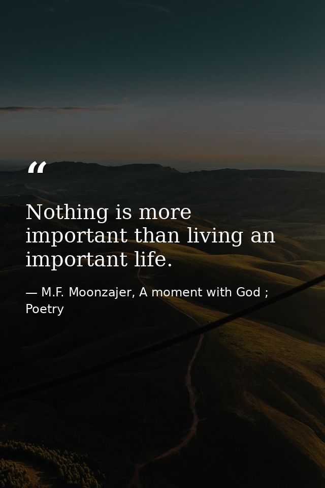 Nothing is more important than living an important life. — M.F. Moonzajer, A moment with God ; Poetry