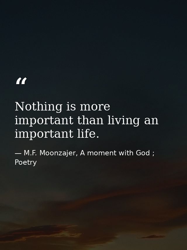 Nothing is more important than living an important life. — M.F. Moonzajer, A moment with God ; Poetry