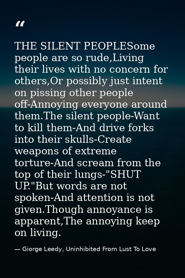 THE SILENT PEOPLESome people are so rude,Living their lives with no concern for others,Or possibly just intent on pissin — Giorge Leedy, Uninhibited From Lust To Love