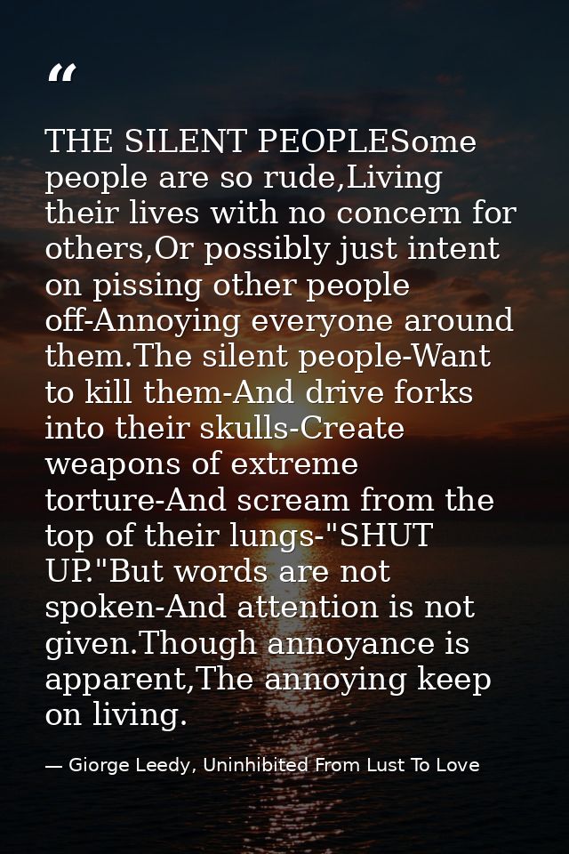 THE SILENT PEOPLESome people are so rude,Living their lives with no concern for others,Or possibly just intent on pissin — Giorge Leedy, Uninhibited From Lust To Love