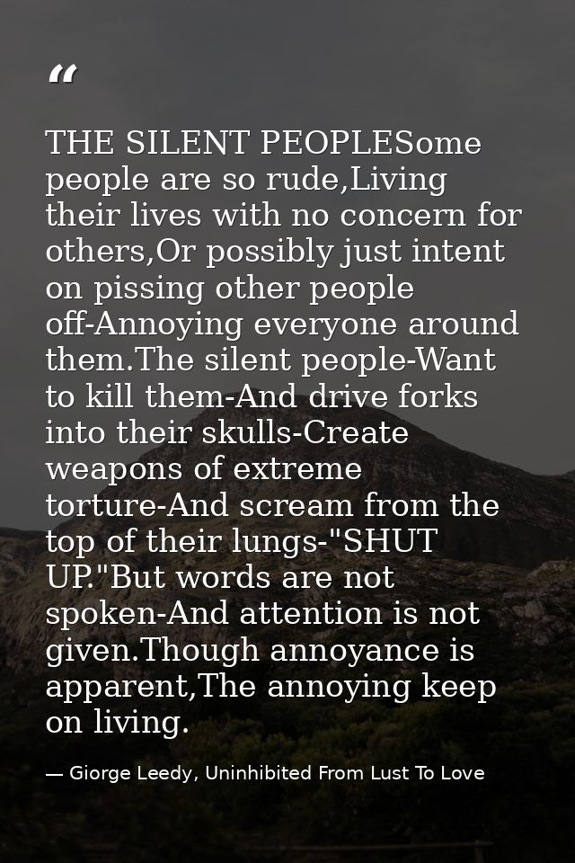 THE SILENT PEOPLESome people are so rude,Living their lives with no concern for others,Or possibly just intent on pissin — Giorge Leedy, Uninhibited From Lust To Love