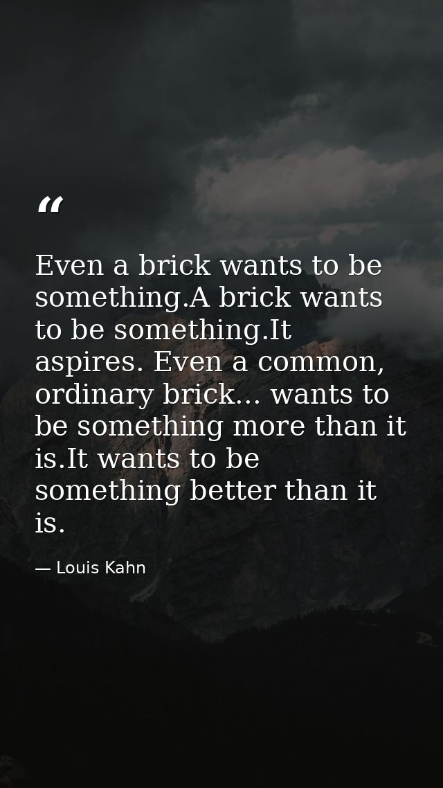 Even a brick wants to be something.A brick wants to be something.It aspires. Even a common, ordinary brick... wants to b — Louis Kahn