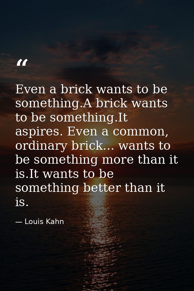 Even a brick wants to be something.A brick wants to be something.It aspires. Even a common, ordinary brick... wants to b — Louis Kahn