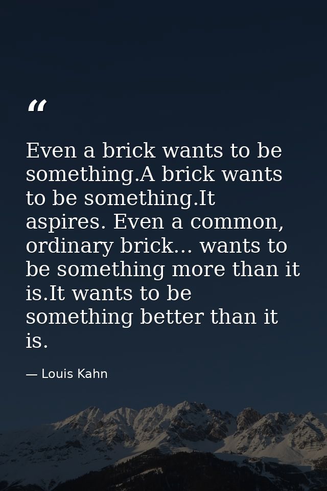 Even a brick wants to be something.A brick wants to be something.It aspires. Even a common, ordinary brick... wants to b — Louis Kahn