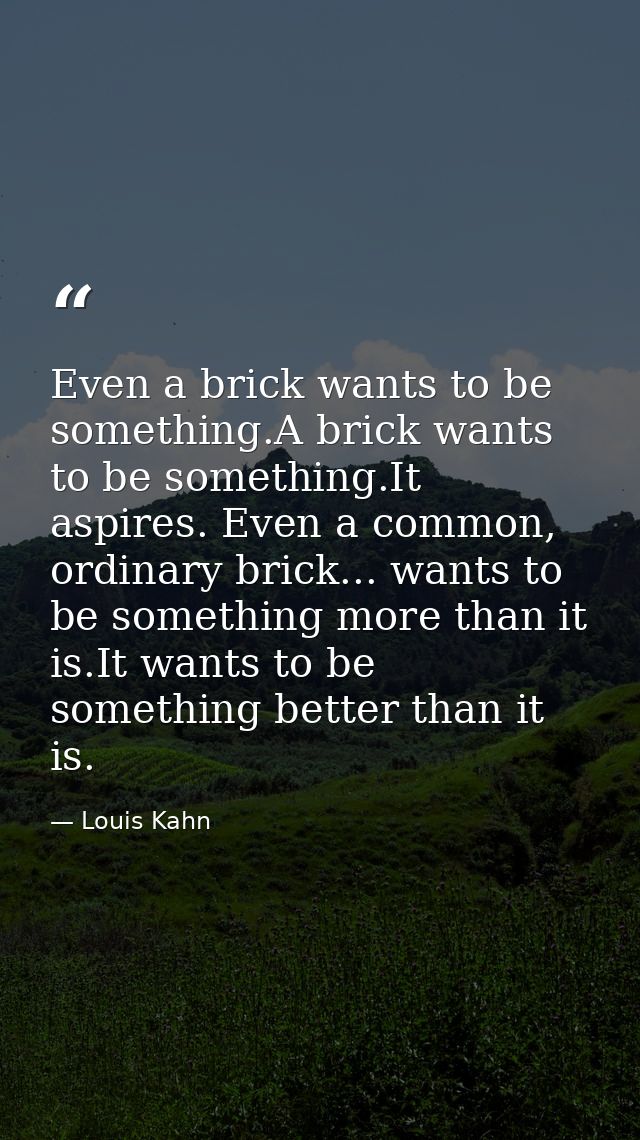 Even a brick wants to be something.A brick wants to be something.It aspires. Even a common, ordinary brick... wants to b — Louis Kahn
