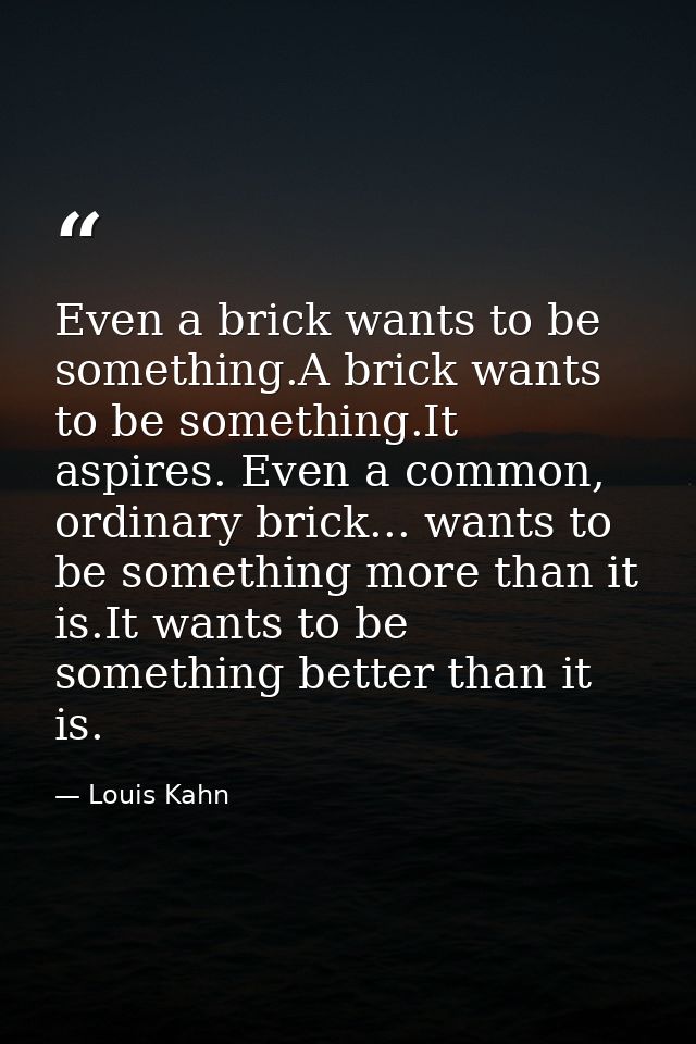 Even a brick wants to be something.A brick wants to be something.It aspires. Even a common, ordinary brick... wants to b — Louis Kahn